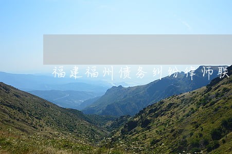 福建福州债务纠纷律师联系方式 福建福州债务纠纷律师联系方式