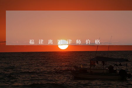 福建离婚律师价格 福建离婚律师价格
