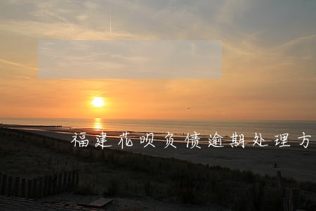 福建花呗负债逾期处理方法 福建花呗负债逾期处理方法