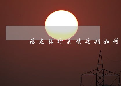 福建银行负债逾期如何规划还款 福建银行负债逾期如何规划还款
