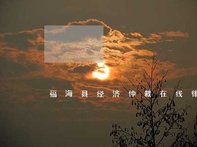 福海县经济仲裁在线律师 福海县经济仲裁在线律师
