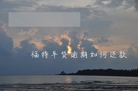 福特车贷逾期如何还款 福特车贷逾期如何还款