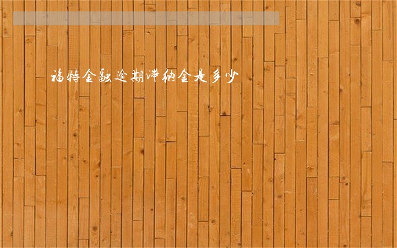福特金融逾期滞纳金是多少 福特金融逾期滞纳金是多少