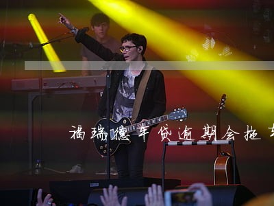福瑞德车贷逾期会拖车吗 福瑞德车贷逾期会拖车吗