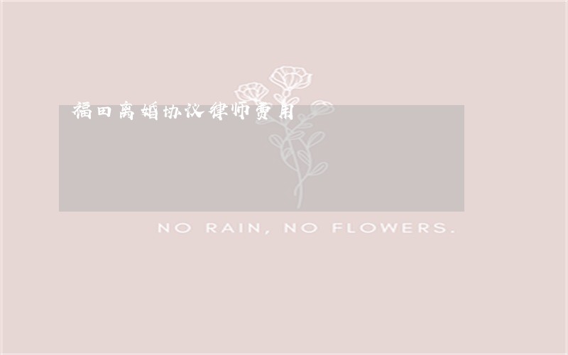 福田离婚协议律师费用 福田离婚协议律师费用