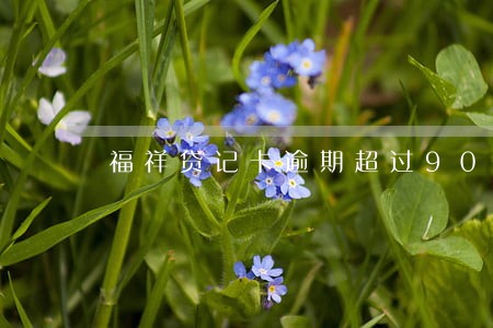 福祥贷记卡逾期超过90 福祥贷记卡逾期超过90