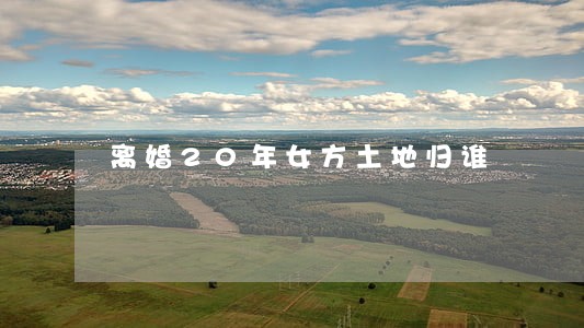 离婚20年女方土地归谁 离婚20年女方土地归谁