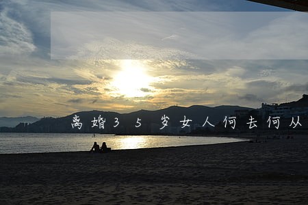 离婚35岁女人何去何从 离婚35岁女人何去何从