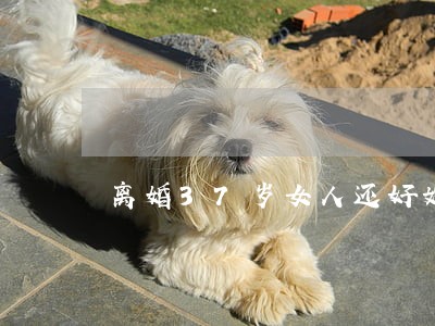 离婚37岁女人还好嫁吗 离婚37岁女人还好嫁吗