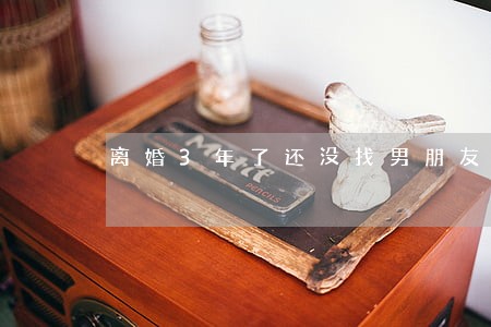 离婚3年了还没找男朋友 离婚3年了还没找男朋友