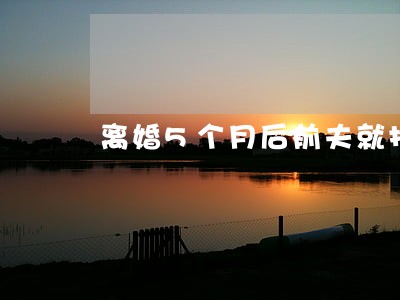离婚5个月后前夫就找了女朋友 离婚5个月后前夫就找了女朋友