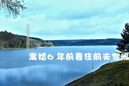 离婚6年前妻住前夫家隔 离婚6年前妻住前夫家隔