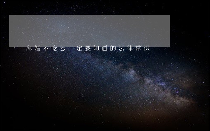 离婚不吃亏一定要知道的法律常识 离婚不吃亏一定要知道的法律常识