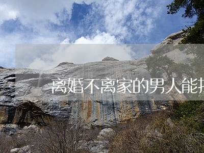 离婚不离家的男人能找吗 离婚不离家的男人能找吗