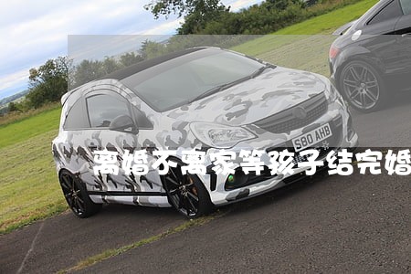 离婚不离家等孩子结完婚 离婚不离家等孩子结完婚