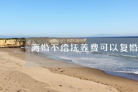 离婚不给抚养费可以复婚 离婚不给抚养费可以复婚