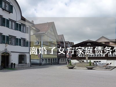 离婚了女方家庭债务怎么办 离婚了女方家庭债务怎么办