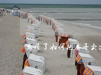 离婚了如何把房子卖出去 离婚了如何把房子卖出去