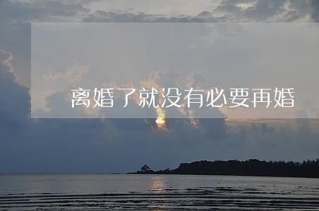 离婚了就没有必要再婚 离婚了就没有必要再婚