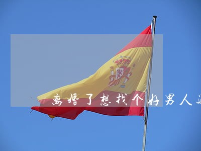 离婚了想找个好男人过日子 离婚了想找个好男人过日子