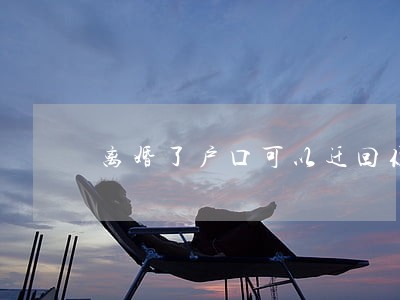 离婚了户口可以迁回你娘家吗 离婚了户口可以迁回你娘家吗
