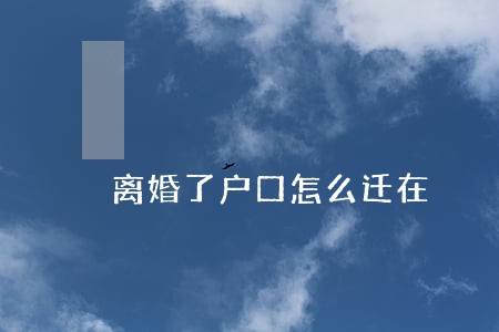 离婚了户口怎么迁在 离婚了户口怎么迁在