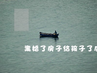 离婚了房子给孩子了房产证上