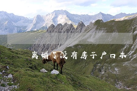 离婚了没有房子户口本 离婚了没有房子户口本