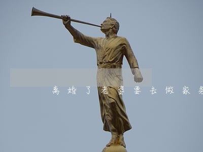 离婚了老婆要去做家务吗 离婚了老婆要去做家务吗
