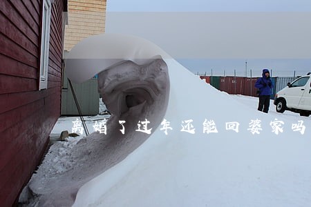 离婚了过年还能回婆家吗 离婚了过年还能回婆家吗
