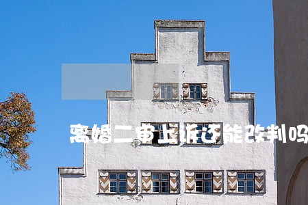 离婚二审上诉还能改判吗 离婚二审上诉还能改判吗