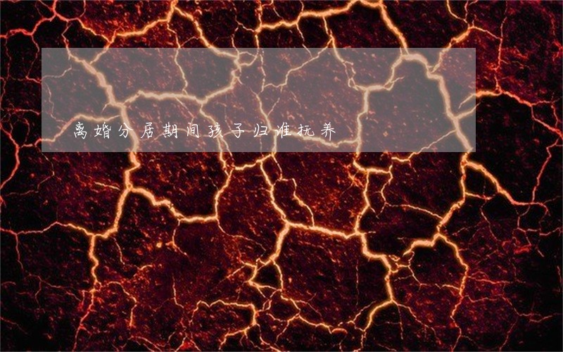 离婚分居期间孩子归谁抚养 离婚分居期间孩子归谁抚养