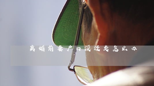离婚前妻户口没迁走怎么办 离婚前妻户口没迁走怎么办