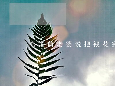 离婚前老婆说把钱花完了咋办 离婚前老婆说把钱花完了咋办
