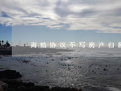 离婚协议不写房产归属可以吗 离婚协议不写房产归属可以吗