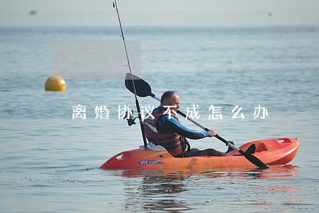 离婚协议不成怎么办 离婚协议不成怎么办