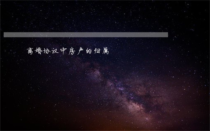 离婚协议中房产的归属 离婚协议中房产的归属