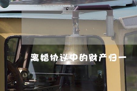 离婚协议中的财产归一 离婚协议中的财产归一