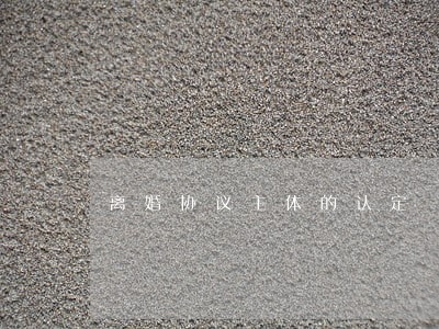 离婚协议主体的认定 离婚协议主体的认定