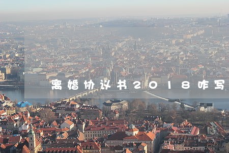 离婚协议书2018咋写 离婚协议书2018咋写