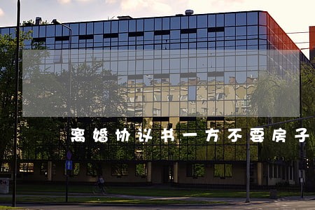 离婚协议书一方不要房子 离婚协议书一方不要房子