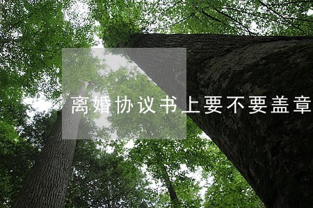 离婚协议书上要不要盖章 离婚协议书上要不要盖章
