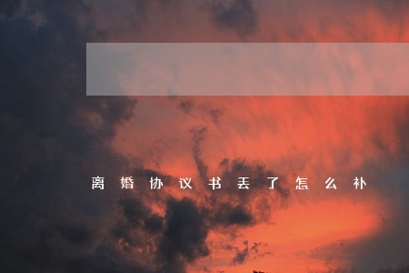 离婚协议书丢了怎么补 离婚协议书丢了怎么补