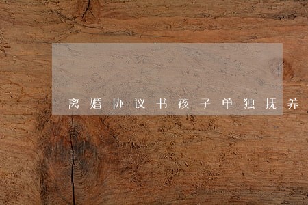 离婚协议书孩子单独抚养 离婚协议书孩子单独抚养