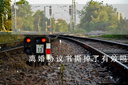 离婚协议书撕掉了有效吗 离婚协议书撕掉了有效吗