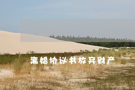 离婚协议书放弃财产 离婚协议书放弃财产