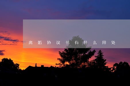 离婚协议书有什么用处 离婚协议书有什么用处