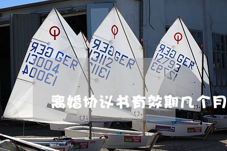 离婚协议书有效期几个月 离婚协议书有效期几个月