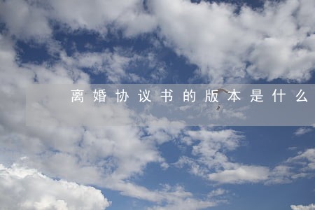 离婚协议书的版本是什么样的 离婚协议书的版本是什么样的