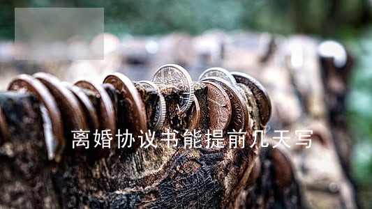 离婚协议书能提前几天写 离婚协议书能提前几天写